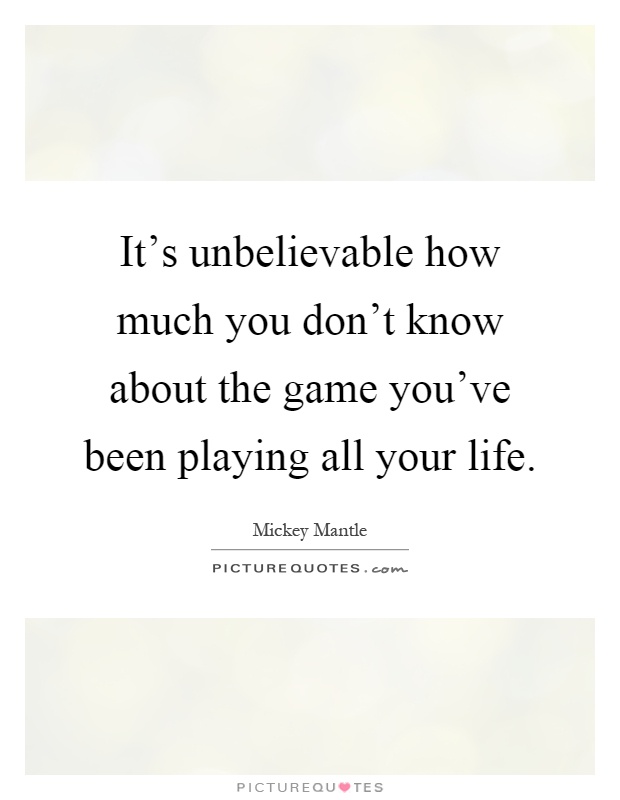 It's unbelievable how much you don't know about the game you've been playing all your life Picture Quote #1