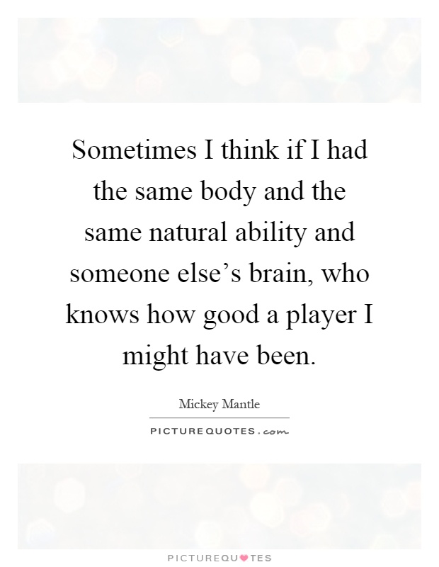 Sometimes I think if I had the same body and the same natural ability and someone else's brain, who knows how good a player I might have been Picture Quote #1
