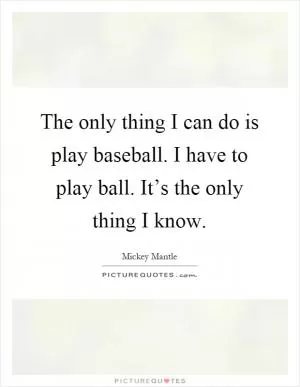 The only thing I can do is play baseball. I have to play ball. It’s the only thing I know Picture Quote #1