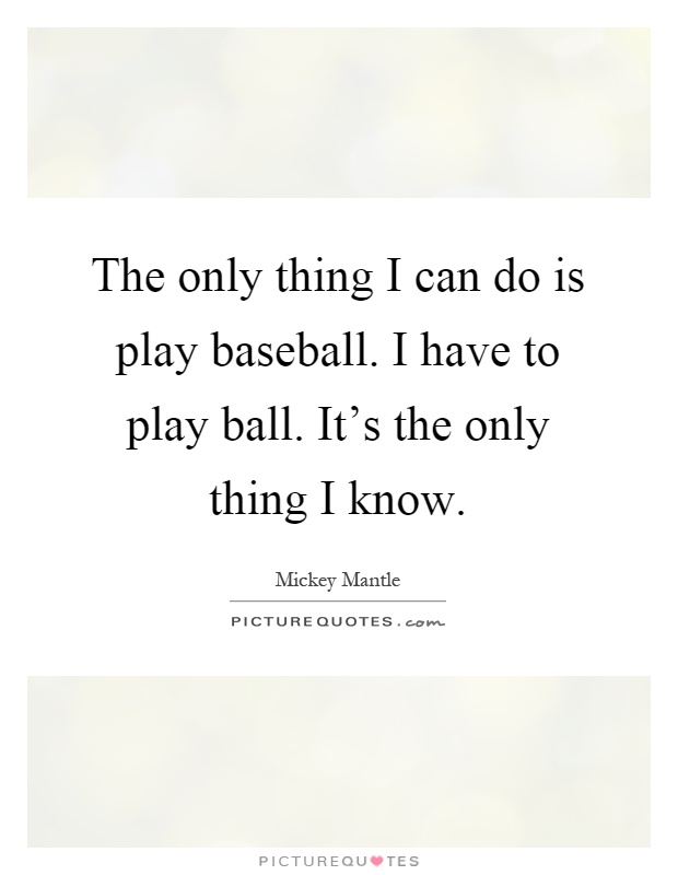 The only thing I can do is play baseball. I have to play ball. It's the only thing I know Picture Quote #1