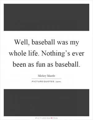 Well, baseball was my whole life. Nothing’s ever been as fun as baseball Picture Quote #1