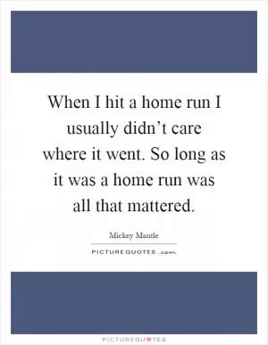 When I hit a home run I usually didn’t care where it went. So long as it was a home run was all that mattered Picture Quote #1