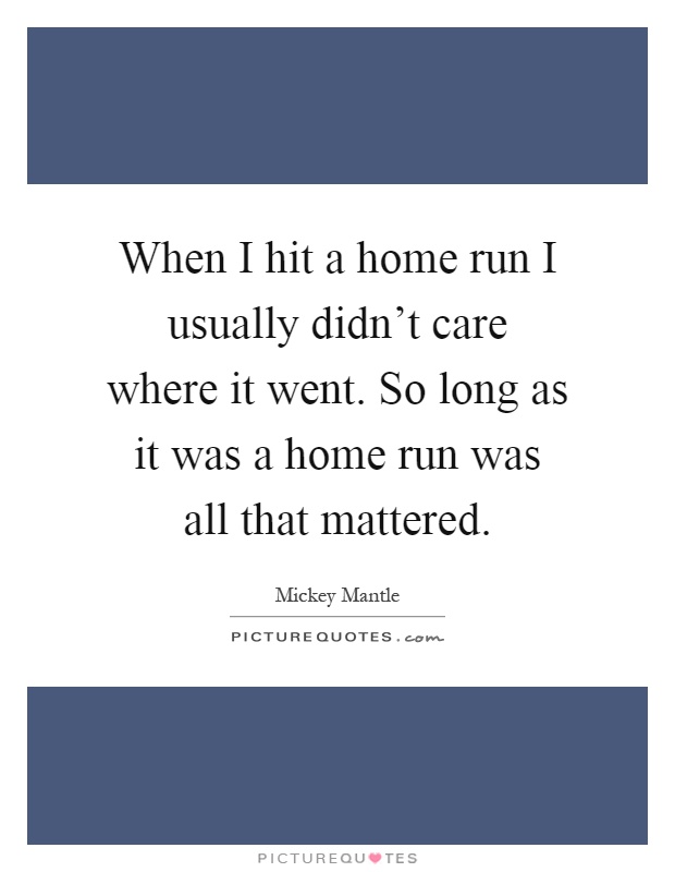 When I hit a home run I usually didn't care where it went. So long as it was a home run was all that mattered Picture Quote #1