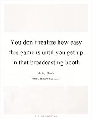You don’t realize how easy this game is until you get up in that broadcasting booth Picture Quote #1