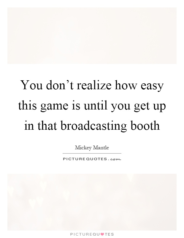 You don't realize how easy this game is until you get up in that broadcasting booth Picture Quote #1