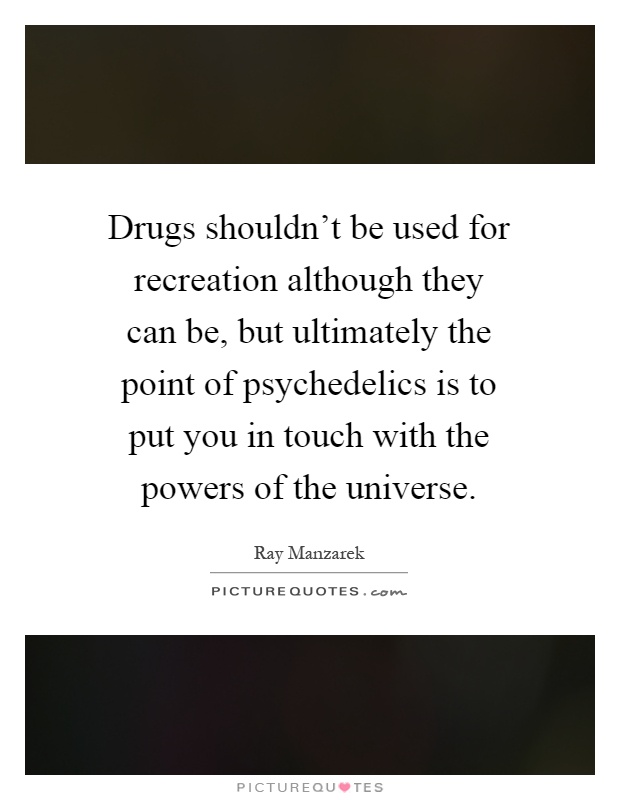 Drugs shouldn't be used for recreation although they can be, but ultimately the point of psychedelics is to put you in touch with the powers of the universe Picture Quote #1