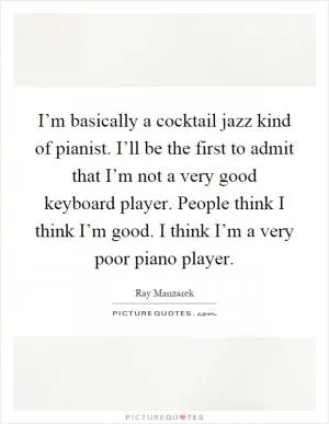 I’m basically a cocktail jazz kind of pianist. I’ll be the first to admit that I’m not a very good keyboard player. People think I think I’m good. I think I’m a very poor piano player Picture Quote #1