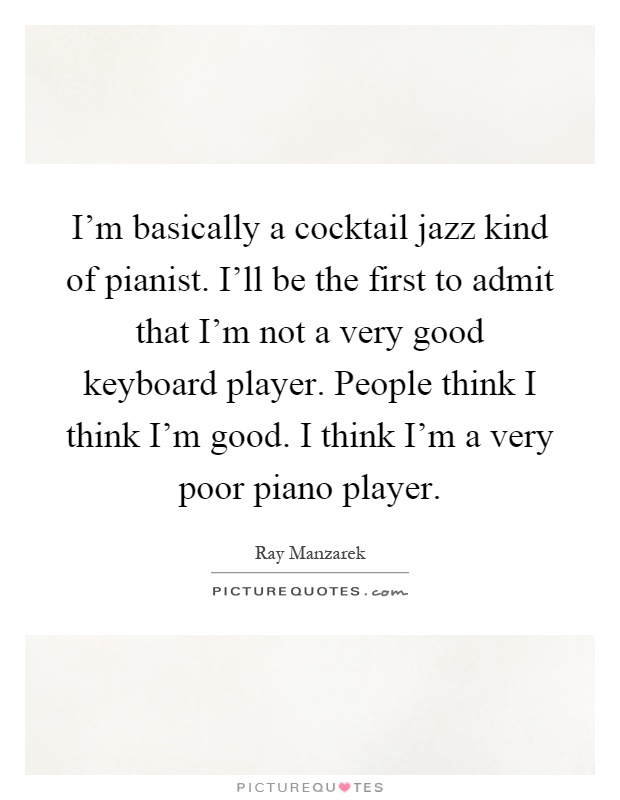 I'm basically a cocktail jazz kind of pianist. I'll be the first to admit that I'm not a very good keyboard player. People think I think I'm good. I think I'm a very poor piano player Picture Quote #1