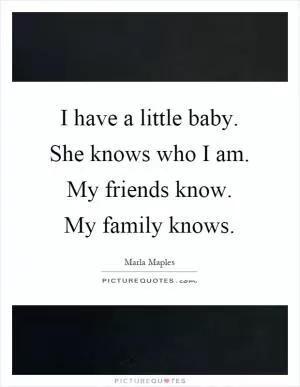 I have a little baby. She knows who I am. My friends know. My family knows Picture Quote #1