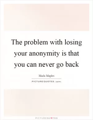 The problem with losing your anonymity is that you can never go back Picture Quote #1