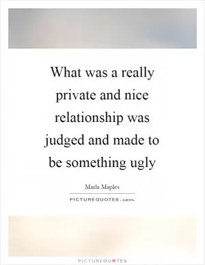 What was a really private and nice relationship was judged and made to be something ugly Picture Quote #1