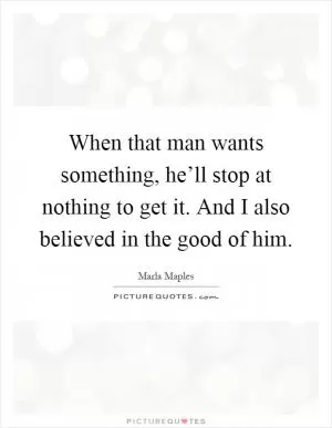 When that man wants something, he’ll stop at nothing to get it. And I also believed in the good of him Picture Quote #1