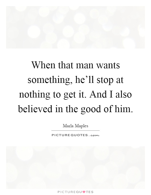 When that man wants something, he'll stop at nothing to get it. And I also believed in the good of him Picture Quote #1