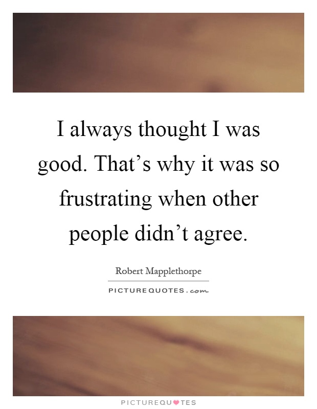 I always thought I was good. That's why it was so frustrating when other people didn't agree Picture Quote #1