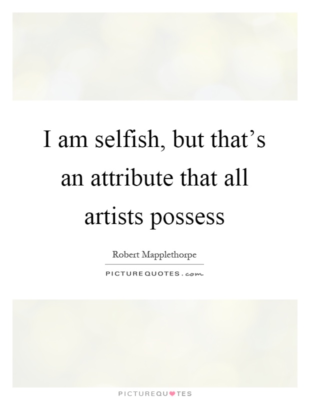 I am selfish, but that's an attribute that all artists possess Picture Quote #1
