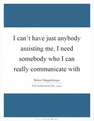 I can’t have just anybody assisting me, I need somebody who I can really communicate with Picture Quote #1