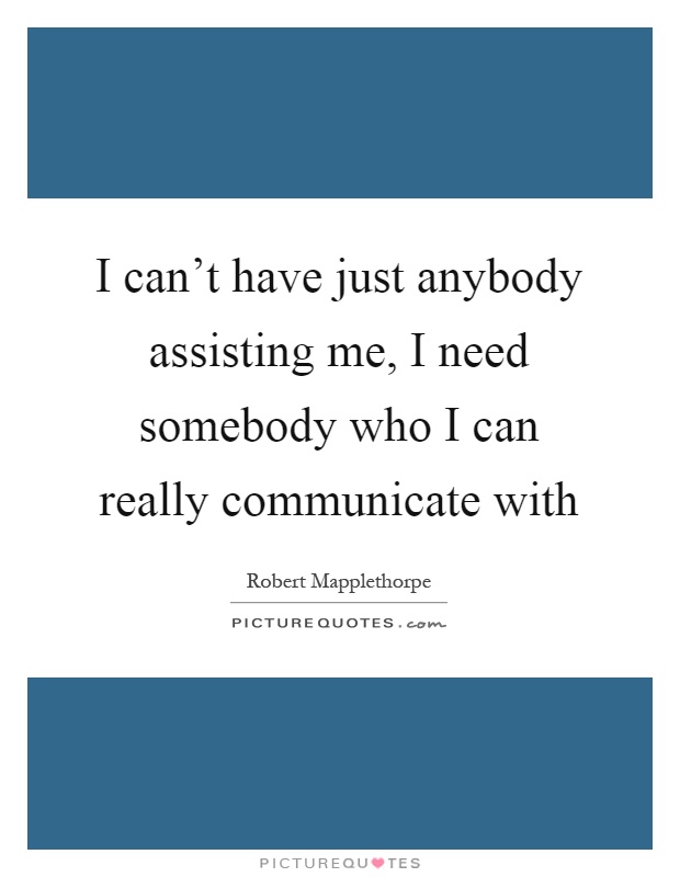 I can't have just anybody assisting me, I need somebody who I can really communicate with Picture Quote #1