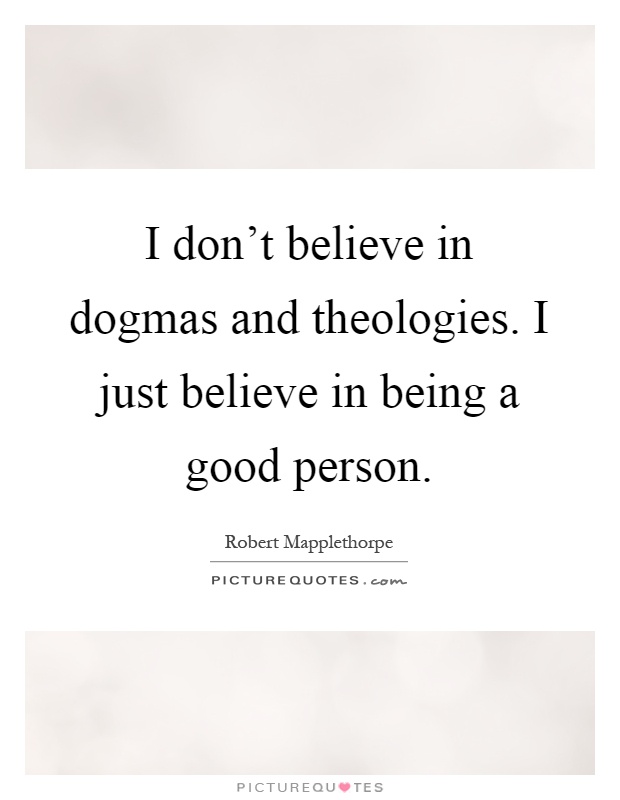 I don't believe in dogmas and theologies. I just believe in being a good person Picture Quote #1