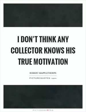 I don’t think any collector knows his true motivation Picture Quote #1