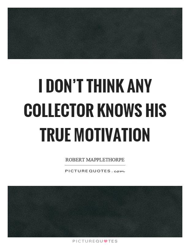 I don't think any collector knows his true motivation Picture Quote #1