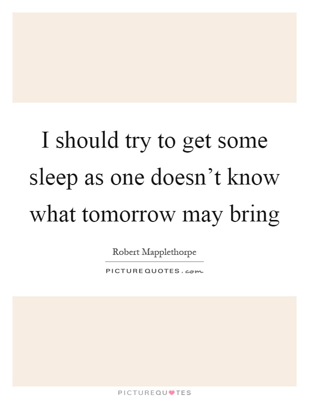 I should try to get some sleep as one doesn't know what tomorrow may bring Picture Quote #1