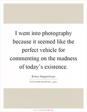 I went into photography because it seemed like the perfect vehicle for commenting on the madness of today’s existence Picture Quote #1