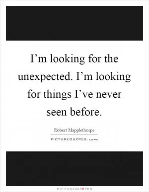 I’m looking for the unexpected. I’m looking for things I’ve never seen before Picture Quote #1
