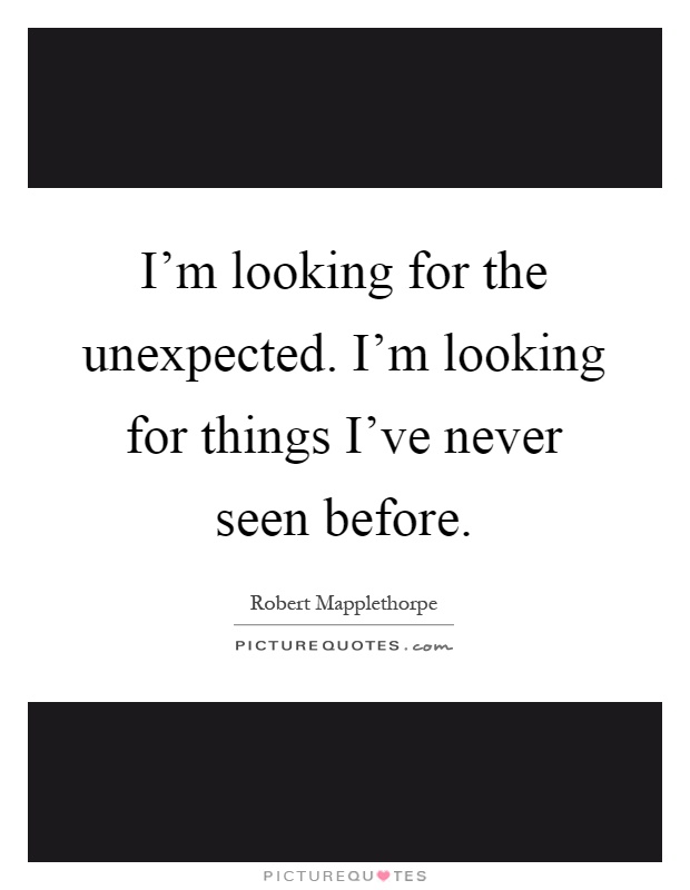 I'm looking for the unexpected. I'm looking for things I've never seen before Picture Quote #1
