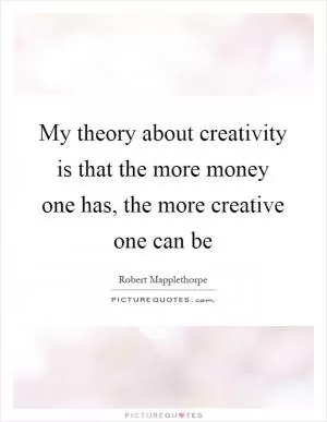 My theory about creativity is that the more money one has, the more creative one can be Picture Quote #1