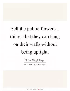 Sell the public flowers... things that they can hang on their walls without being uptight Picture Quote #1