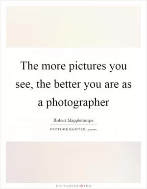 The more pictures you see, the better you are as a photographer Picture Quote #1