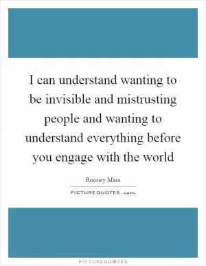 I can understand wanting to be invisible and mistrusting people and wanting to understand everything before you engage with the world Picture Quote #1