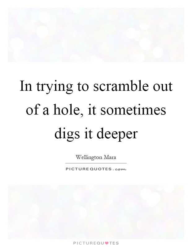 In trying to scramble out of a hole, it sometimes digs it deeper Picture Quote #1