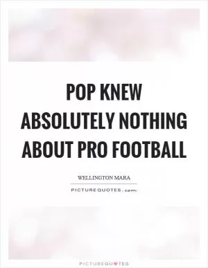 Pop knew absolutely nothing about pro football Picture Quote #1