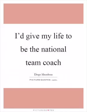 I’d give my life to be the national team coach Picture Quote #1