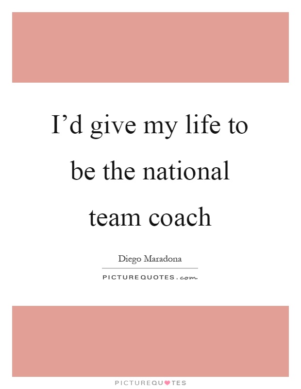 I'd give my life to be the national team coach Picture Quote #1