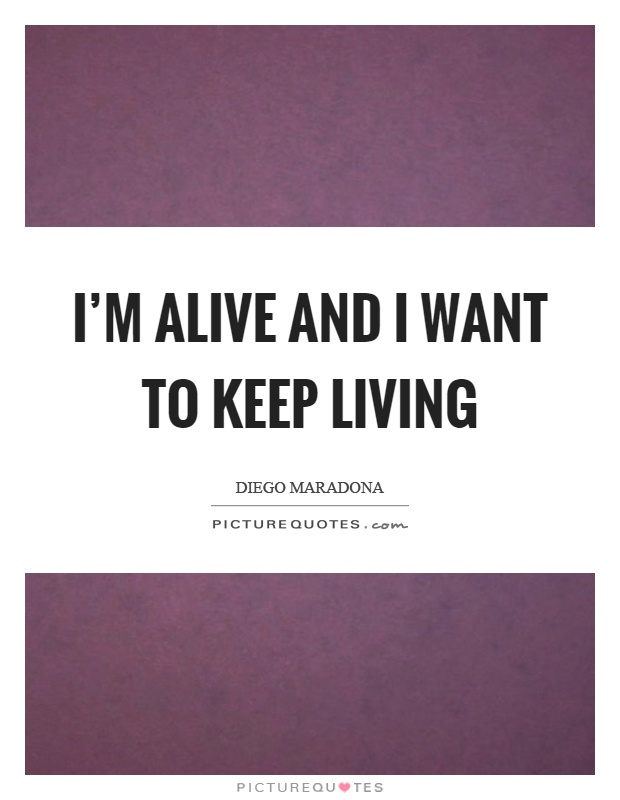 I'm alive and I want to keep living Picture Quote #1