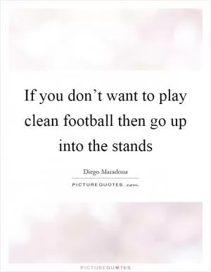 If you don’t want to play clean football then go up into the stands Picture Quote #1