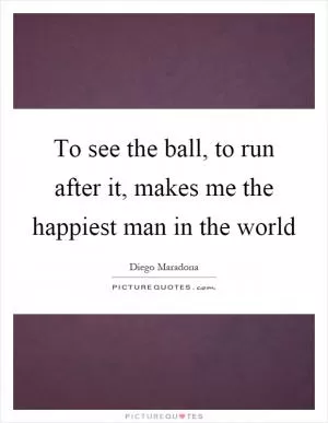 To see the ball, to run after it, makes me the happiest man in the world Picture Quote #1