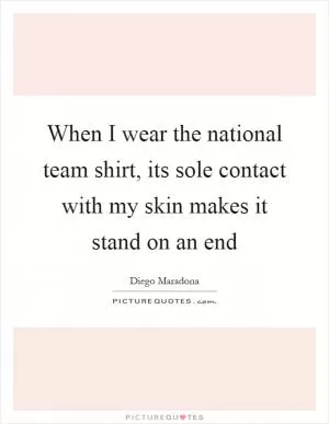 When I wear the national team shirt, its sole contact with my skin makes it stand on an end Picture Quote #1