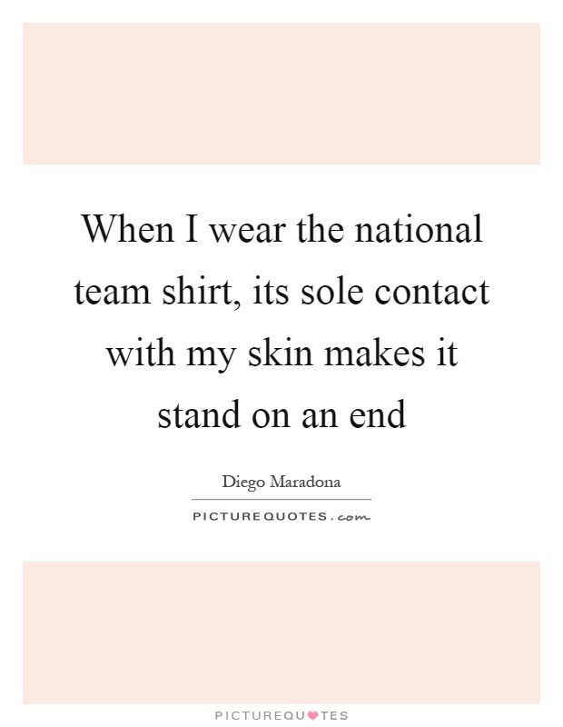 When I wear the national team shirt, its sole contact with my skin makes it stand on an end Picture Quote #1