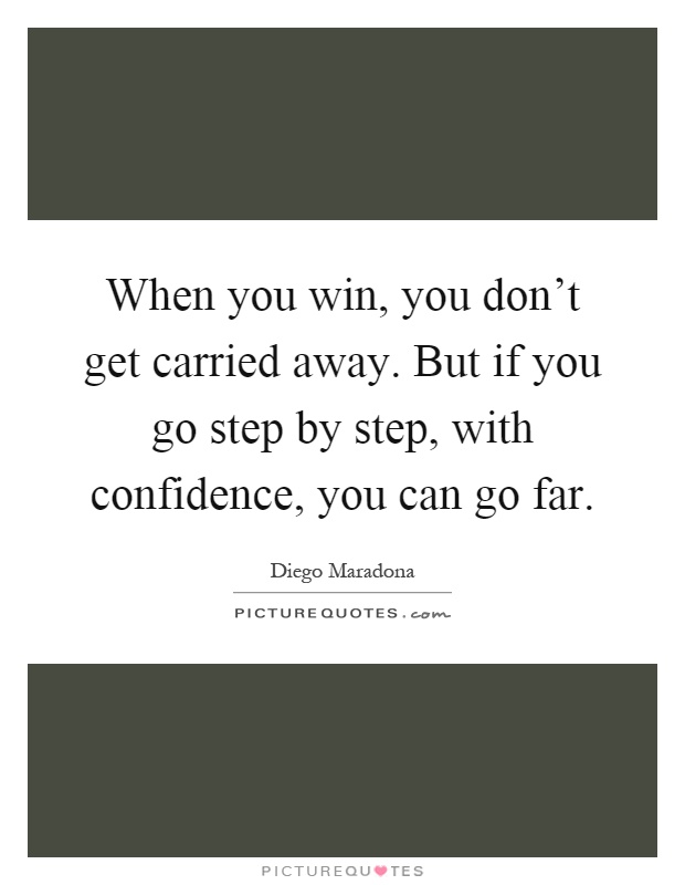 When you win, you don't get carried away. But if you go step by step, with confidence, you can go far Picture Quote #1