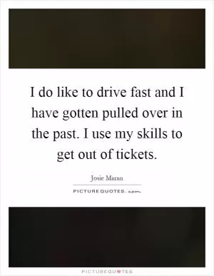 I do like to drive fast and I have gotten pulled over in the past. I use my skills to get out of tickets Picture Quote #1