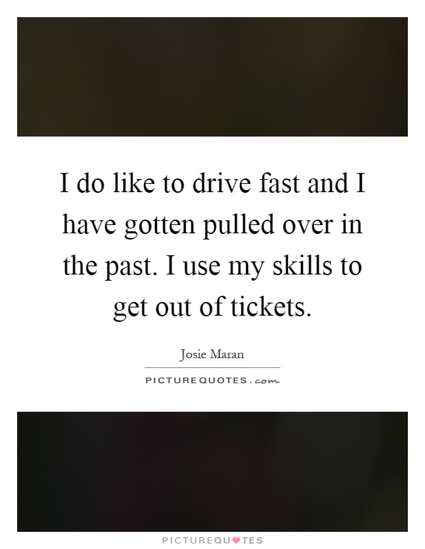 I do like to drive fast and I have gotten pulled over in the past. I use my skills to get out of tickets Picture Quote #1