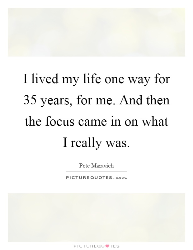 I lived my life one way for 35 years, for me. And then the focus came in on what I really was Picture Quote #1
