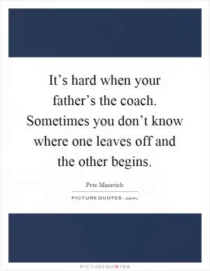 It’s hard when your father’s the coach. Sometimes you don’t know where one leaves off and the other begins Picture Quote #1