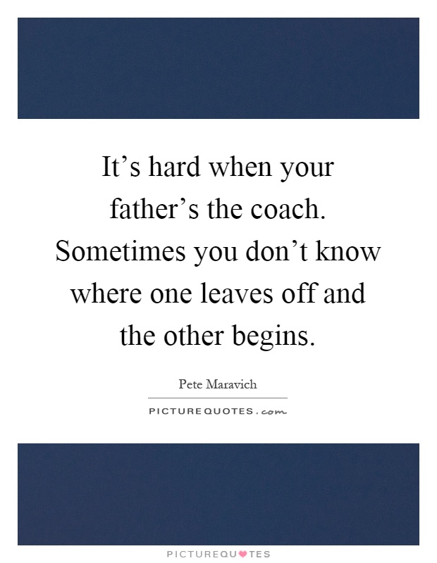 It's hard when your father's the coach. Sometimes you don't know where one leaves off and the other begins Picture Quote #1