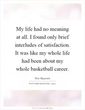 My life had no meaning at all. I found only brief interludes of satisfaction. It was like my whole life had been about my whole basketball career Picture Quote #1