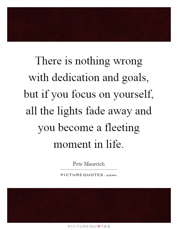 There is nothing wrong with dedication and goals, but if you focus on yourself, all the lights fade away and you become a fleeting moment in life Picture Quote #1