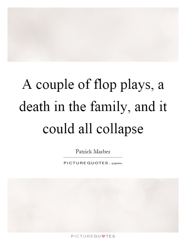 A couple of flop plays, a death in the family, and it could all collapse Picture Quote #1